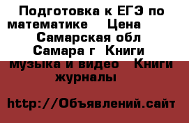 Подготовка к ЕГЭ по математике. › Цена ­ 125 - Самарская обл., Самара г. Книги, музыка и видео » Книги, журналы   